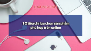 10 tiêu chí lựa chọn sản phẩm phù hợp trên online